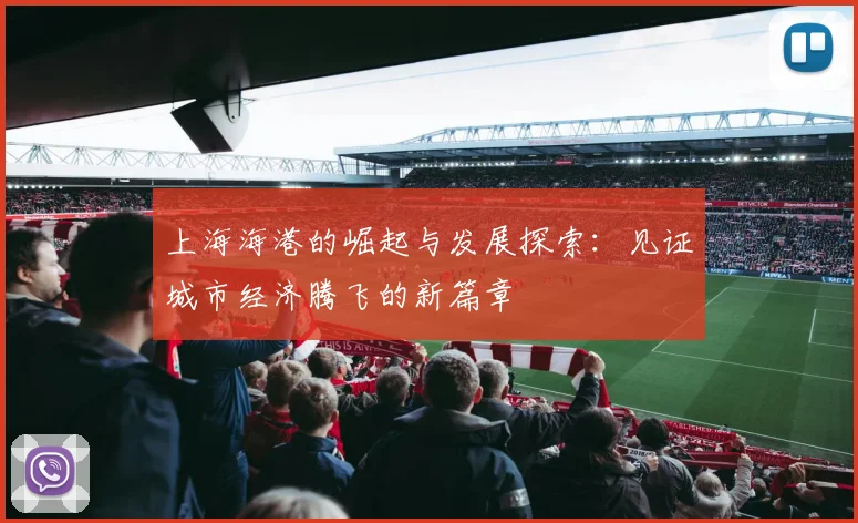 上海海港的崛起与发展探索：见证城市经济腾飞的新篇章