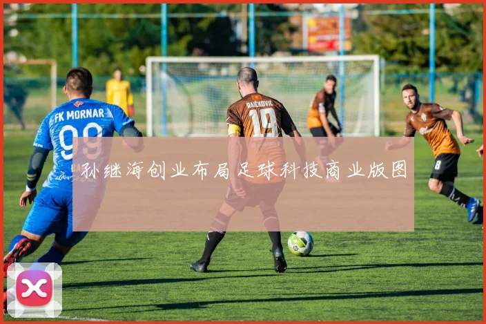 孙继海创业布局足球科技商业版图