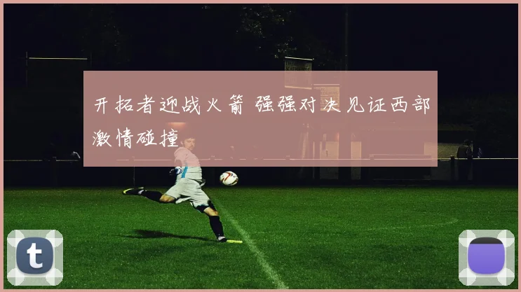 开拓者迎战火箭 强强对决见证西部激情碰撞