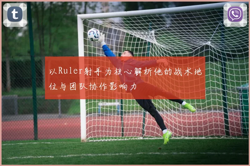 以Ruler射手为核心解析他的战术地位与团队协作影响力