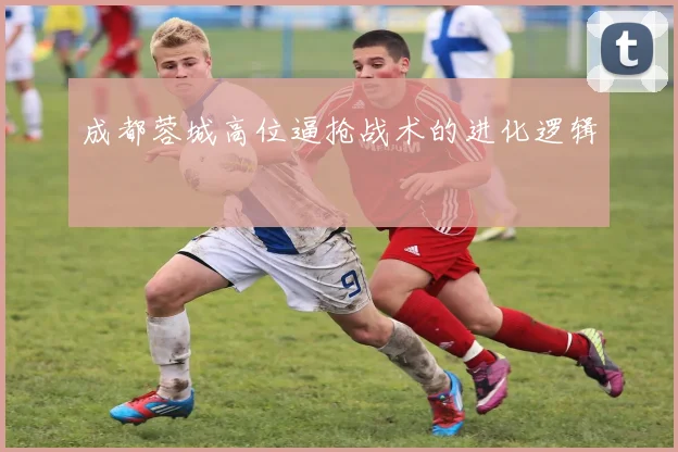 成都蓉城高位逼抢战术的进化逻辑