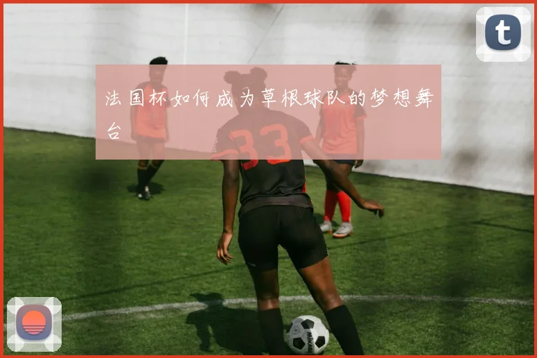 法国杯如何成为草根球队的梦想舞台