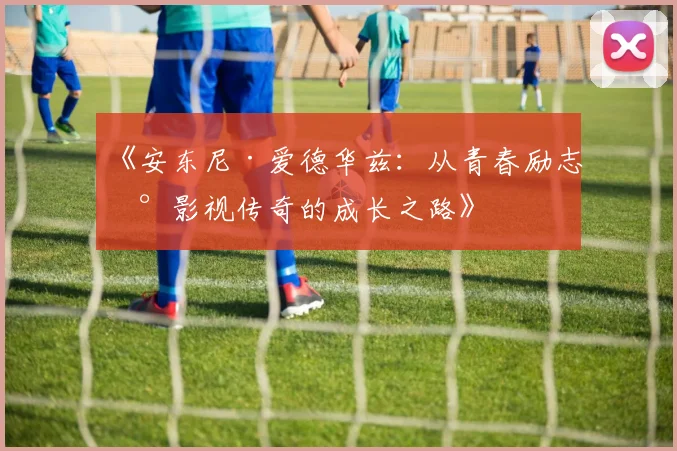 《安东尼·爱德华兹：从青春励志到影视传奇的成长之路》