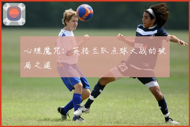 心理魔咒：英格兰队点球大战的破局之道