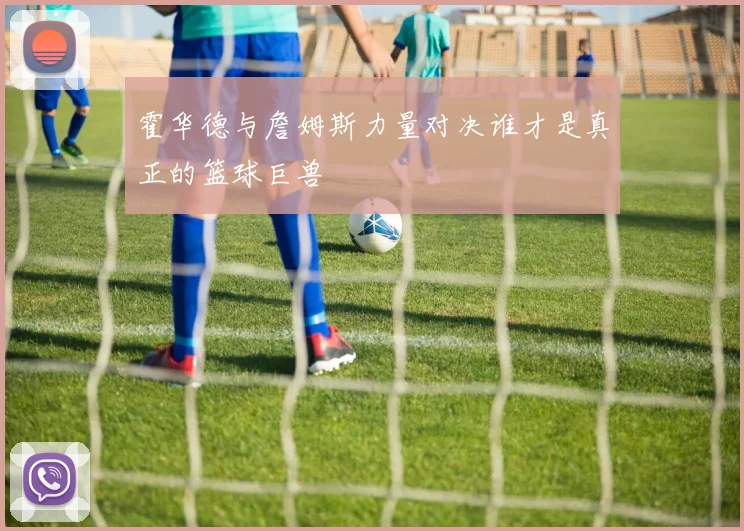 霍华德与詹姆斯力量对决谁才是真正的篮球巨兽