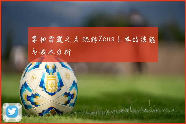 掌控雷霆之力 玩转Zeus上单的技能与战术分析