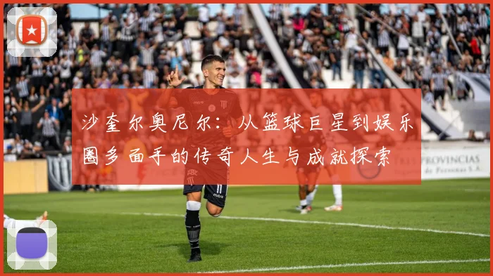 沙奎尔奥尼尔：从篮球巨星到娱乐圈多面手的传奇人生与成就探索