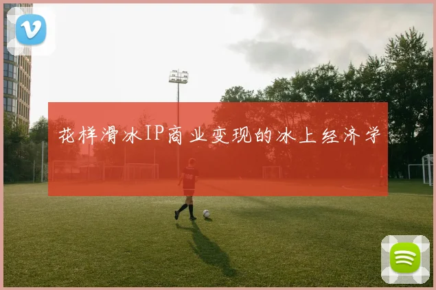 花样滑冰IP商业变现的冰上经济学