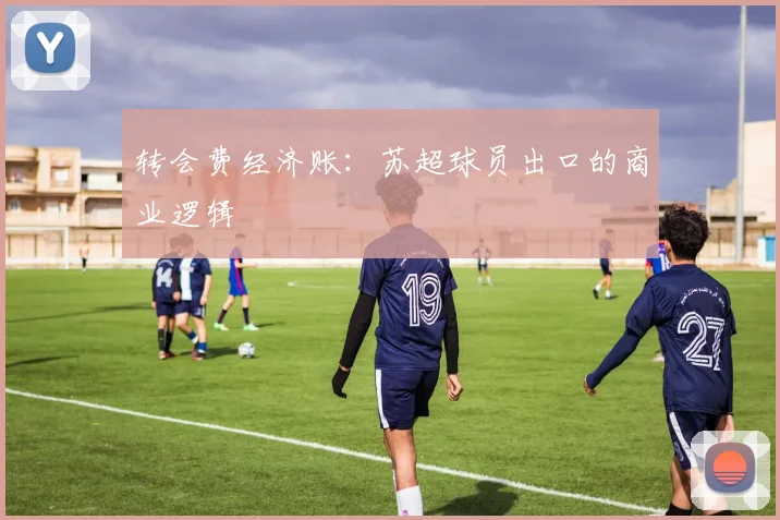 转会费经济账：苏超球员出口的商业逻辑