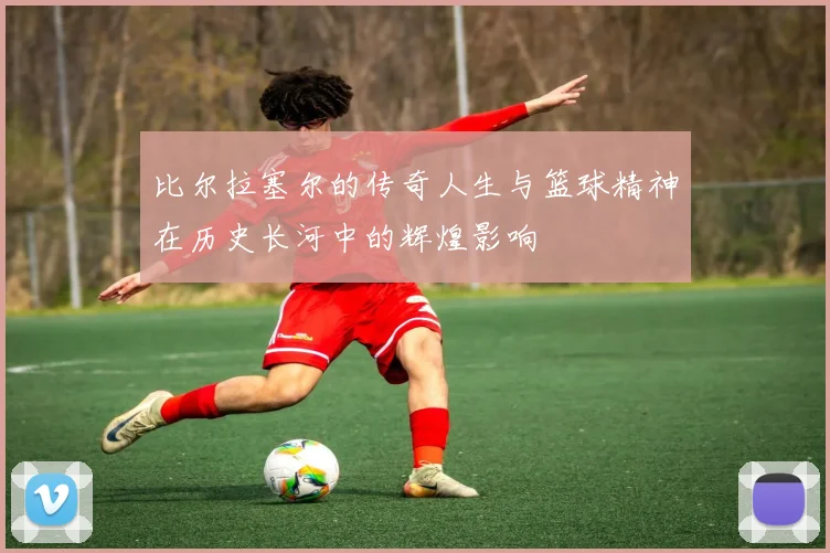 比尔拉塞尔的传奇人生与篮球精神在历史长河中的辉煌影响