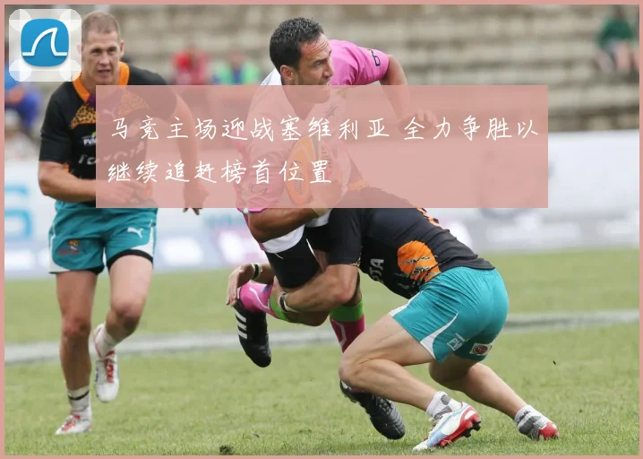 马竞主场迎战塞维利亚 全力争胜以继续追赶榜首位置
