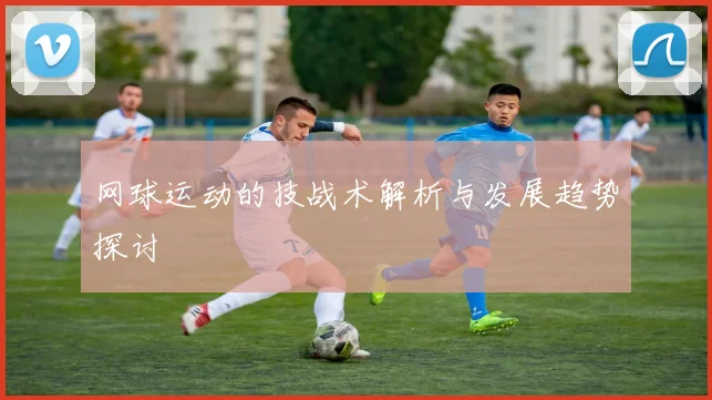网球运动的技战术解析与发展趋势探讨