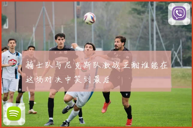 骑士队与尼克斯队激战正酣谁能在这场对决中笑到最后