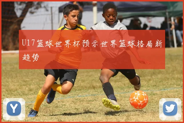 U17篮球世界杯预示世界篮球格局新趋势