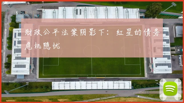 财政公平法案阴影下：红星的债务危机隐忧