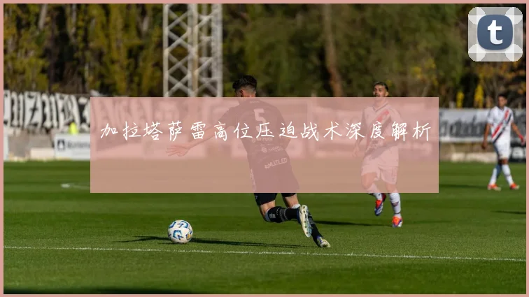 加拉塔萨雷高位压迫战术深度解析