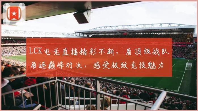 LCK电竞直播精彩不断，看顶级战队角逐巅峰对决，感受极致竞技魅力