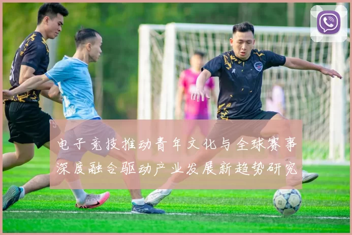电子竞技推动青年文化与全球赛事深度融合驱动产业发展新趋势研究